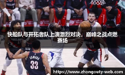 快船队与开拓者队上演激烈对决，巅峰之战点燃赛场