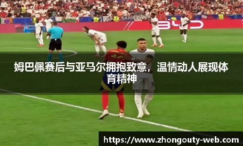 姆巴佩赛后与亚马尔拥抱致意，温情动人展现体育精神