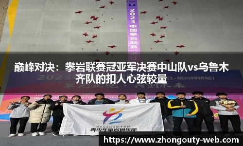 巅峰对决：攀岩联赛冠亚军决赛中山队vs乌鲁木齐队的扣人心弦较量