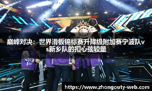 巅峰对决：世界滑板锦标赛升降级附加赛宁波队vs新乡队的扣心弦较量